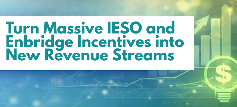 Turn Massive IESO & Enbridge Incentives into New Revenue Streams